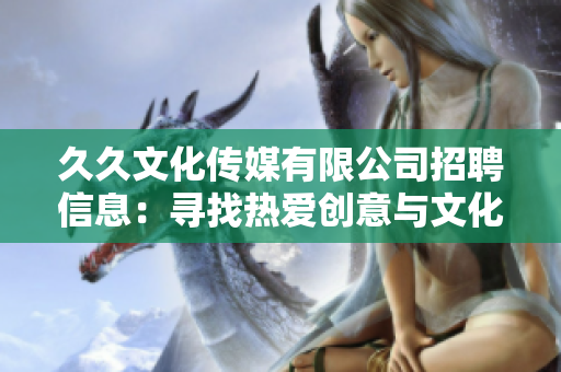 久久文化傳媒有限公司招聘信息：尋找熱愛(ài)創(chuàng)意與文化的人才 