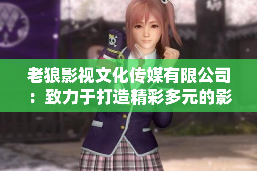 老狼影視文化傳媒有限公司：致力于打造精彩多元的影視文化體驗(yàn)