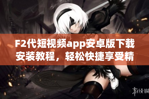 F2代短視頻app安卓版下載安裝教程，輕松快捷享受精彩視頻分享