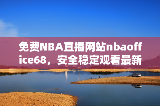 免費(fèi)NBA直播網(wǎng)站nbaoffice68，安全穩(wěn)定觀看最新比賽 【原創(chuàng)】