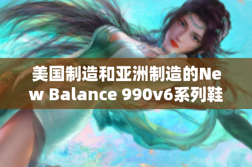 美國(guó)制造和亞洲制造的New Balance 990v6系列鞋款的區(qū)別