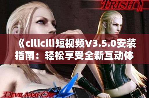 《cilicili短視頻V3.5.0安裝指南：輕松享受全新互動(dòng)體驗(yàn)》