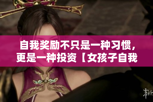 自我獎(jiǎng)勵(lì)不只是一種習(xí)慣，更是一種投資【女孩子自我獎(jiǎng)勵(lì)的重要意義】
