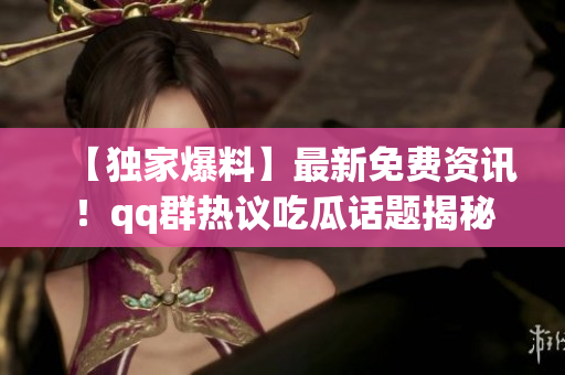 【獨(dú)家爆料】最新免費(fèi)資訊！qq群熱議吃瓜話題揭秘