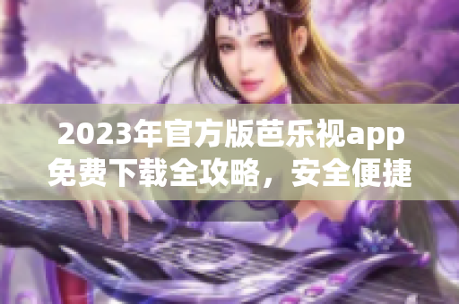2023年官方版芭樂視app免費(fèi)下載全攻略，安全便捷體驗(yàn)享受更多精彩內(nèi)容