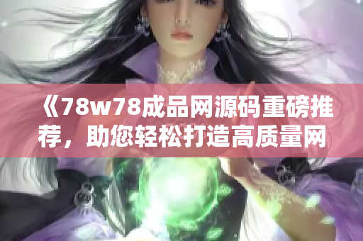 《78w78成品網(wǎng)源碼重磅推薦，助您輕松打造高質(zhì)量網(wǎng)站！》
