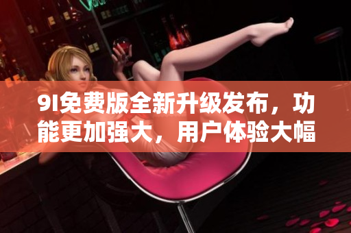 9I免費(fèi)版全新升級發(fā)布，功能更加強(qiáng)大，用戶體驗(yàn)大幅提升