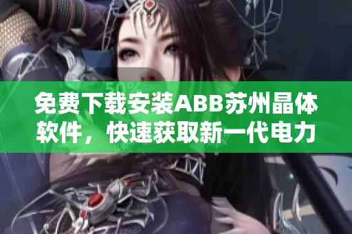 免費(fèi)下載安裝ABB蘇州晶體軟件，快速獲取新一代電力自動(dòng)化解決方案