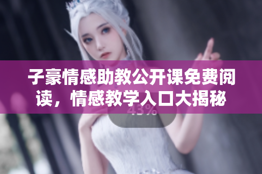 子豪情感助教公開課免費(fèi)閱讀，情感教學(xué)入口大揭秘