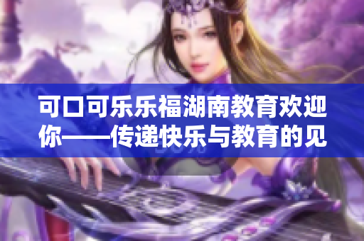 可口可樂樂福湖南教育歡迎你——傳遞快樂與教育的見證