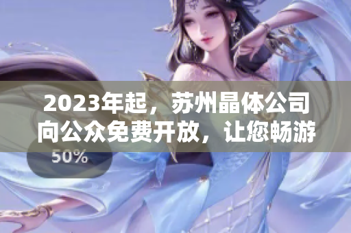 2023年起，蘇州晶體公司向公眾免費開放，讓您暢游晶瑩世界