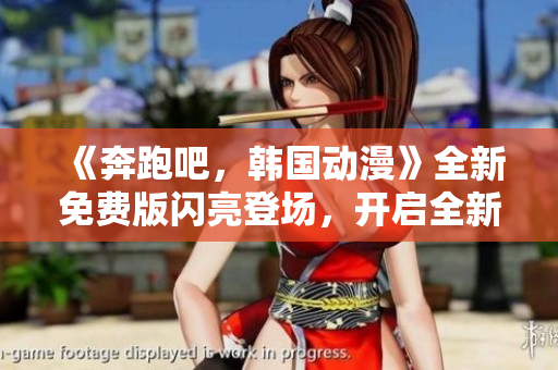 《奔跑吧，韓國動漫》全新免費版閃亮登場，開啟全新冒險篇章