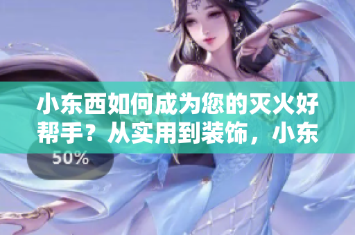 小東西如何成為您的滅火好幫手？從實(shí)用到裝飾，小東西讓您的生活更安全更美好