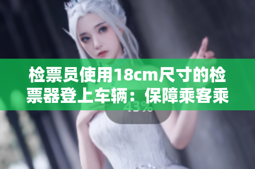 檢票員使用18cm尺寸的檢票器登上車輛：保障乘客乘車安全