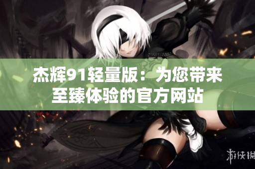 杰輝91輕量版：為您帶來至臻體驗的官方網(wǎng)站