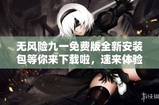 無風(fēng)險九一免費版全新安裝包等你來下載啦，速來體驗!