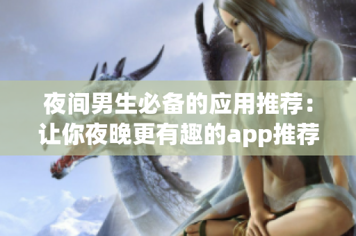 夜間男生必備的應(yīng)用推薦：讓你夜晚更有趣的app推薦
