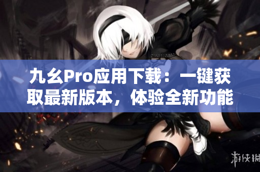 九幺Pro應(yīng)用下載：一鍵獲取最新版本，體驗(yàn)全新功能