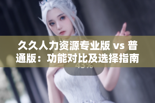 久久人力資源專業(yè)版 vs 普通版：功能對(duì)比及選擇指南