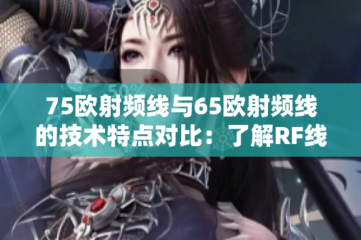 75歐射頻線與65歐射頻線的技術(shù)特點(diǎn)對(duì)比：了解RF線材選擇的重要因素