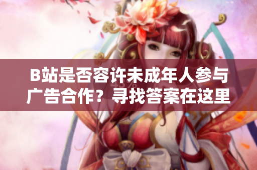 B站是否容許未成年人參與廣告合作？尋找答案在這里