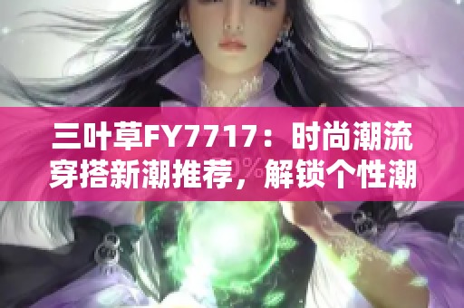 三葉草FY7717：時尚潮流穿搭新潮推薦，解鎖個性潮流穿搭新境界！
