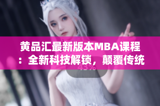 黃品匯最新版本MBA課程：全新科技解鎖，顛覆傳統(tǒng)學(xué)習(xí)體驗