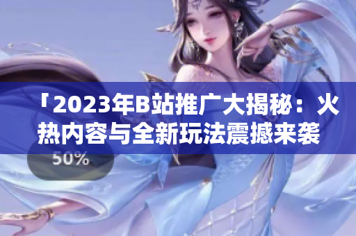 「2023年B站推廣大揭秘：火熱內(nèi)容與全新玩法震撼來襲！」