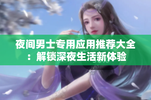 夜間男士專用應(yīng)用推薦大全：解鎖深夜生活新體驗