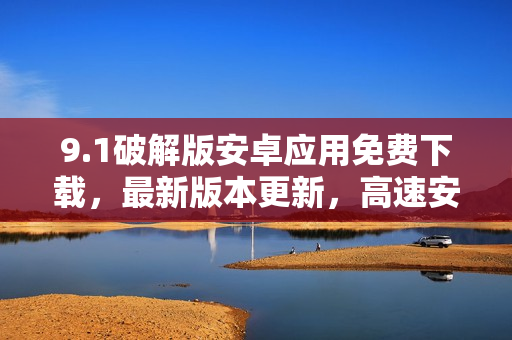 9.1破解版安卓應(yīng)用免費下載，最新版本更新，高速安全下載渠道