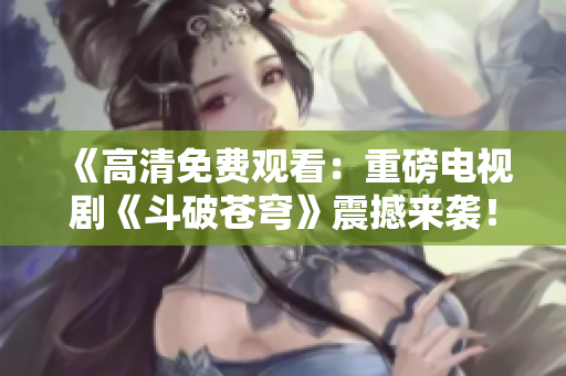 《高清免費(fèi)觀看：重磅電視劇《斗破蒼穹》震撼來(lái)襲！》