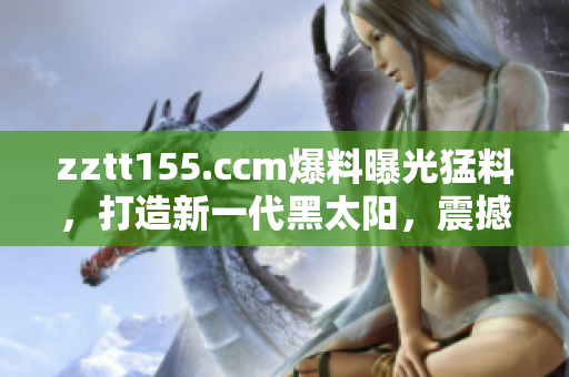 zztt155.ccm爆料曝光猛料，打造新一代黑太陽(yáng)，震撼揭秘！