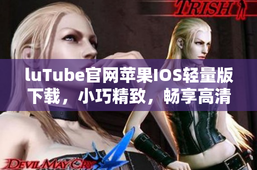 luTube官網(wǎng)蘋果IOS輕量版下載，小巧精致，暢享高清視頻