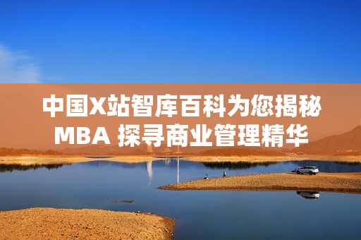 中國X站智庫百科為您揭秘MBA 探尋商業(yè)管理精華