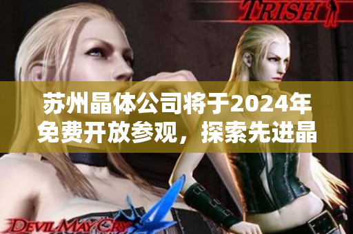 蘇州晶體公司將于2024年免費開放參觀，探索先進晶體技術(shù)，共同見證科技創(chuàng)新風(fēng)采
