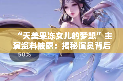 “天美果凍女兒的夢想”主演資料披露：揭秘演員背后的故事和勵(lì)志精神