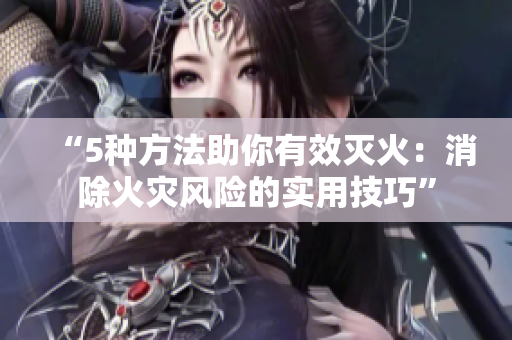 “5種方法助你有效滅火：消除火災(zāi)風(fēng)險的實用技巧”