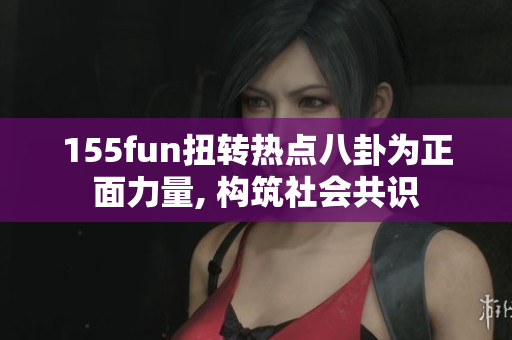 155fun扭轉(zhuǎn)熱點八卦為正面力量, 構(gòu)筑社會共識