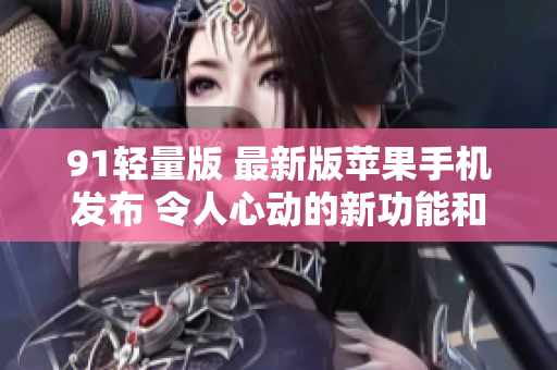91輕量版 最新版蘋果手機(jī)發(fā)布 令人心動(dòng)的新功能和設(shè)計(jì)