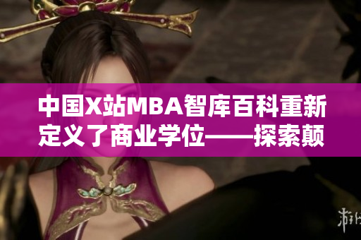 中國(guó)X站MBA智庫(kù)百科重新定義了商業(yè)學(xué)位——探索顛覆性的MBA智庫(kù)百科新時(shí)代