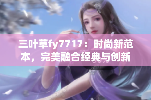 三葉草fy7717：時(shí)尚新范本，完美融合經(jīng)典與創(chuàng)新