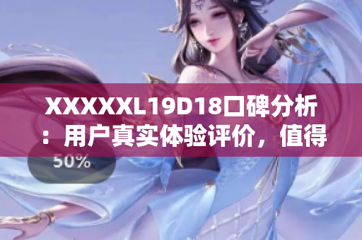 XXXXXL19D18口碑分析：用戶真實(shí)體驗(yàn)評(píng)價(jià)，值得信賴
