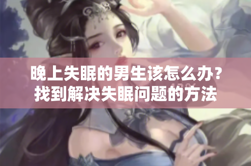 晚上失眠的男生該怎么辦？找到解決失眠問題的方法