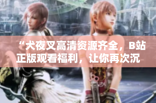 “犬夜叉高清資源齊全，B站正版觀看福利，讓你再次沉浸在熱血戰(zhàn)斗與浪漫情節(jié)之中！”