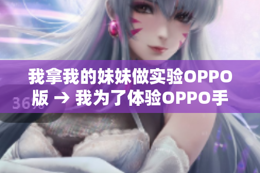 我拿我的妹妹做實驗OPPO版 → 我為了體驗OPPO手機(jī)功能給妹妹做實驗