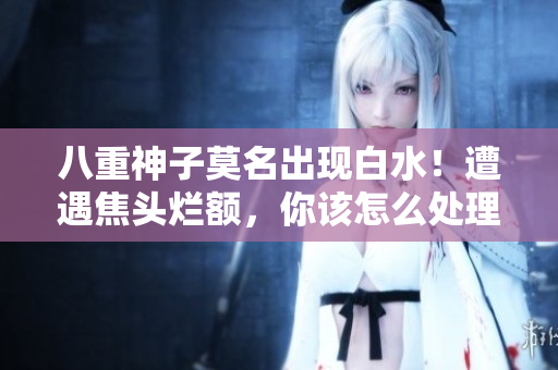 八重神子莫名出現(xiàn)白水！遭遇焦頭爛額，你該怎么處理？