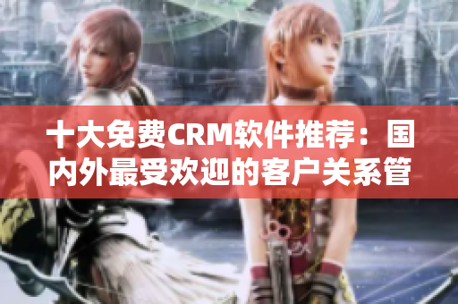 十大免費CRM軟件推薦：國內(nèi)外最受歡迎的客戶關(guān)系管理工具推薦