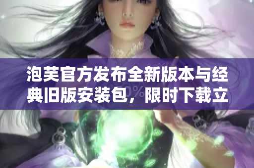 泡芙官方發(fā)布全新版本與經(jīng)典舊版安裝包，限時下載立享優(yōu)惠