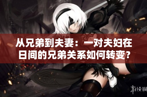 從兄弟到夫妻：一對夫婦在日間的兄弟關(guān)系如何轉(zhuǎn)變？