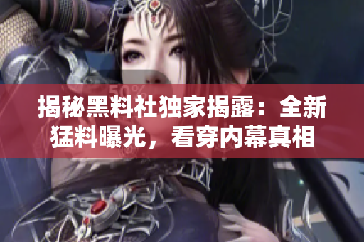 揭秘黑料社獨(dú)家揭露：全新猛料曝光，看穿內(nèi)幕真相